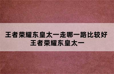 王者荣耀东皇太一走哪一路比较好 王者荣耀东皇太一